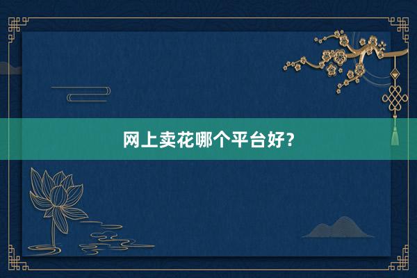 网上卖花哪个平台好？