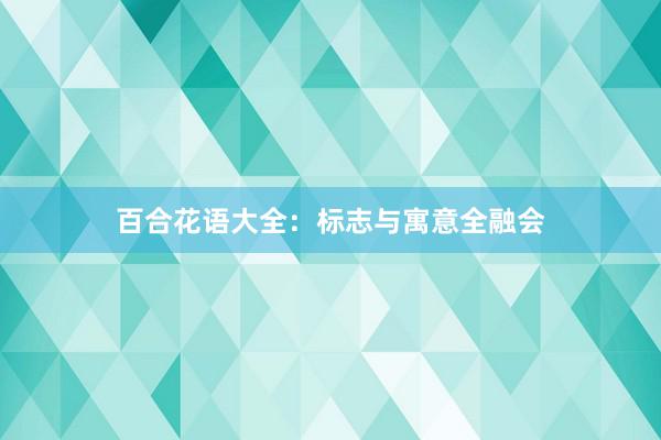 百合花语大全：标志与寓意全融会