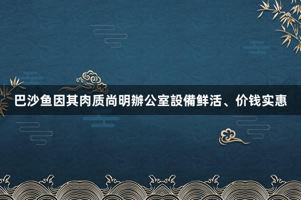 巴沙鱼因其肉质尚明辦公室設備鲜活、价钱实惠