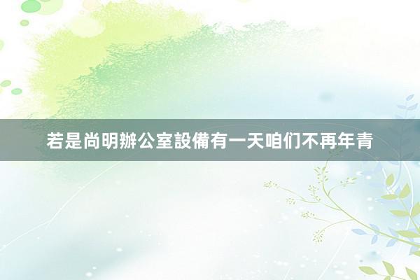 若是尚明辦公室設備有一天咱们不再年青