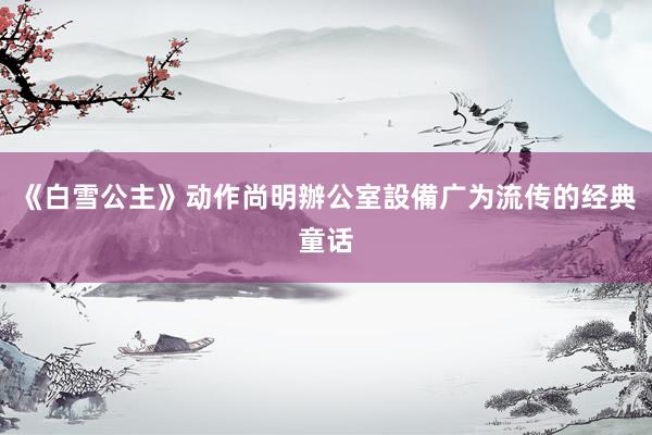 《白雪公主》动作尚明辦公室設備广为流传的经典童话