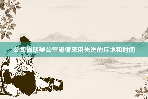 公司尚明辦公室設備采用先进的斥地和时间