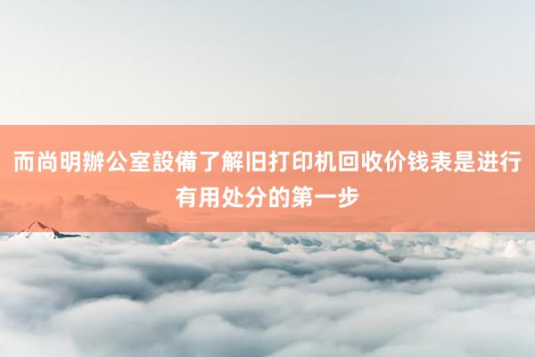 而尚明辦公室設備了解旧打印机回收价钱表是进行有用处分的第一步