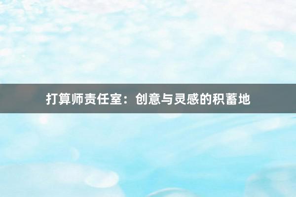 打算师责任室：创意与灵感的积蓄地