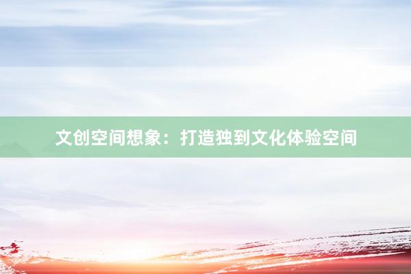 文创空间想象：打造独到文化体验空间