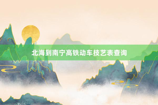 北海到南宁高铁动车技艺表查询