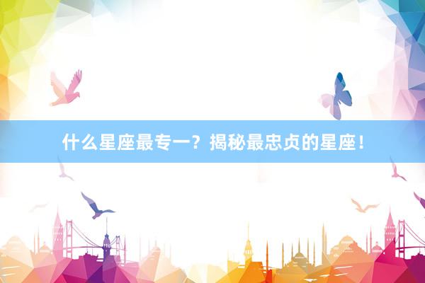 什么星座最专一？揭秘最忠贞的星座！