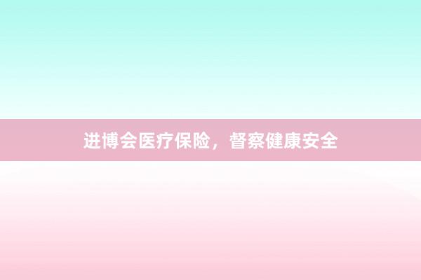 进博会医疗保险，督察健康安全