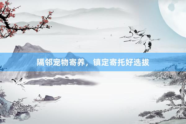 隔邻宠物寄养,镇定寄托好选拔