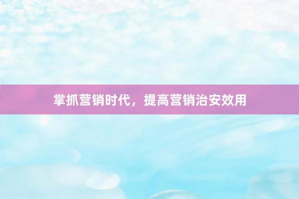 掌抓营销时代，提高营销治安效用